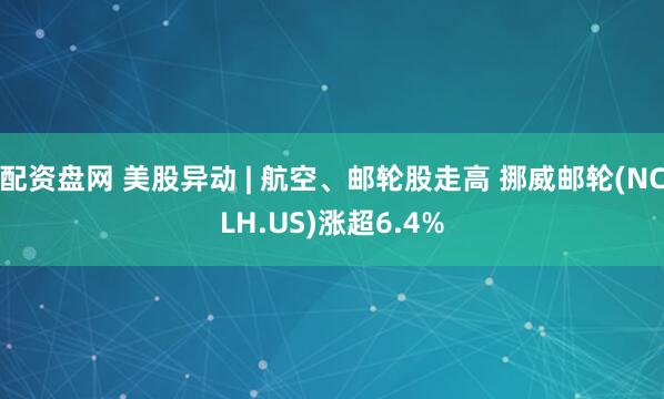 配资盘网 美股异动 | 航空、邮轮股走高 挪威邮轮(NCLH.US)涨超6.4%