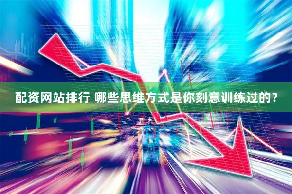 配资网站排行 哪些思维方式是你刻意训练过的？