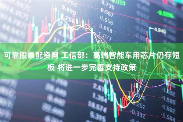 可靠股票配资网 工信部：高端智能车用芯片仍存短板 将进一步完善支持政策
