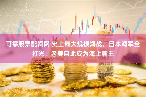 可靠股票配资网 史上最大规模海战，日本海军全打光，老美自此成为海上霸主
