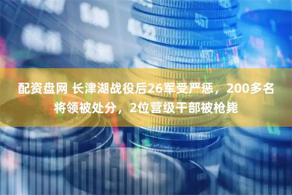 配资盘网 长津湖战役后26军受严惩，200多名将领被处分，2位营级干部被枪毙
