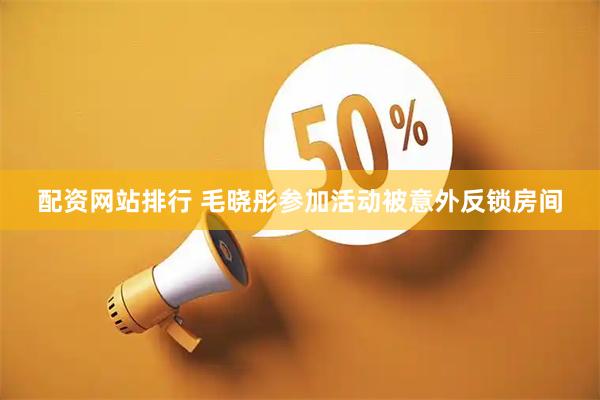 配资网站排行 毛晓彤参加活动被意外反锁房间