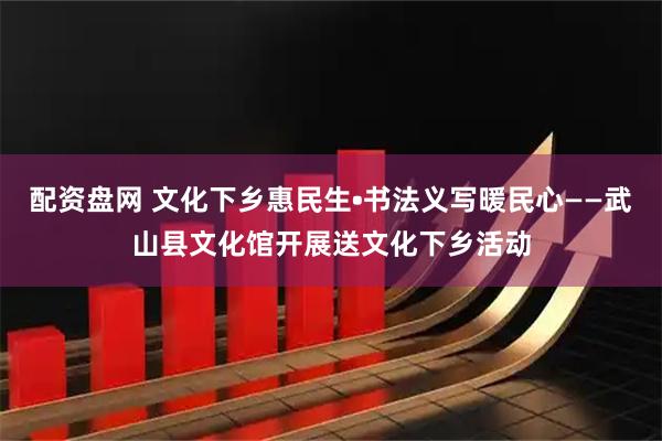 配资盘网 文化下乡惠民生•书法义写暖民心——武山县文化馆开展送文化下乡活动