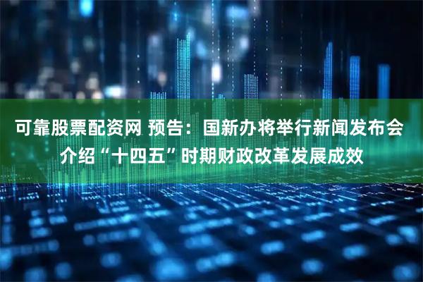 可靠股票配资网 预告：国新办将举行新闻发布会 介绍“十四五”时期财政改革发展成效