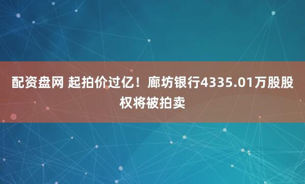 配资盘网 起拍价过亿！廊坊银行4335.01万股股权将被拍卖