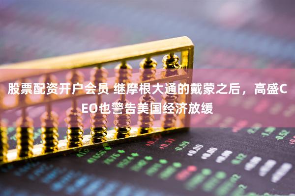 股票配资开户会员 继摩根大通的戴蒙之后，高盛CEO也警告美国经济放缓