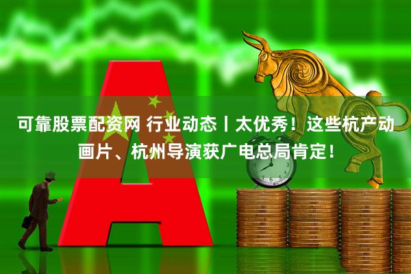 可靠股票配资网 行业动态丨太优秀！这些杭产动画片、杭州导演获广电总局肯定！