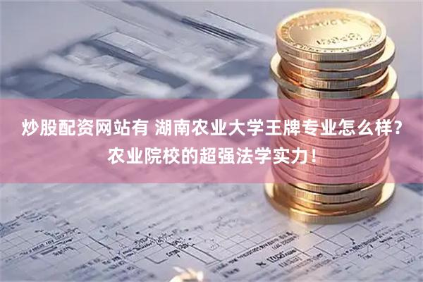 炒股配资网站有 湖南农业大学王牌专业怎么样？农业院校的超强法学实力！