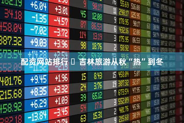 配资网站排行 ​吉林旅游从秋“热”到冬