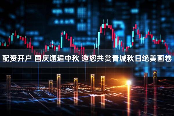 配资开户 国庆邂逅中秋 邀您共赏青城秋日绝美画卷