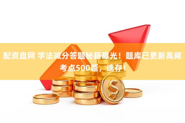 配资盘网 学法减分答题秘籍曝光！题库已更新高频考点500题，速存！