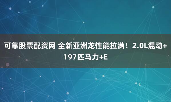 可靠股票配资网 全新亚洲龙性能拉满！2.0L混动+197匹马力+E