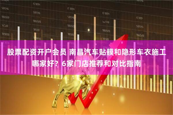 股票配资开户会员 南昌汽车贴膜和隐形车衣施工哪家好？6家门店推荐和对比指南