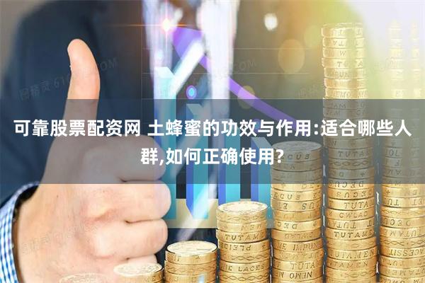 可靠股票配资网 土蜂蜜的功效与作用:适合哪些人群,如何正确使用?