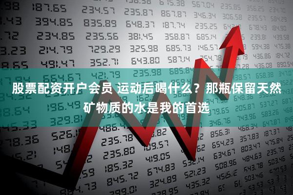 股票配资开户会员 运动后喝什么？那瓶保留天然矿物质的水是我的首选