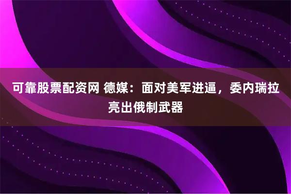可靠股票配资网 德媒：面对美军进逼，委内瑞拉亮出俄制武器