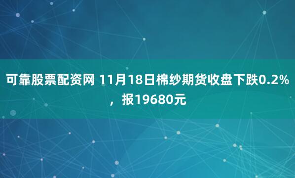 可靠股票配资网 11月18日棉纱期货收盘下跌0.2%，报19680元