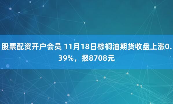股票配资开户会员 11月18日棕榈油期货收盘上涨0.39%，报8708元