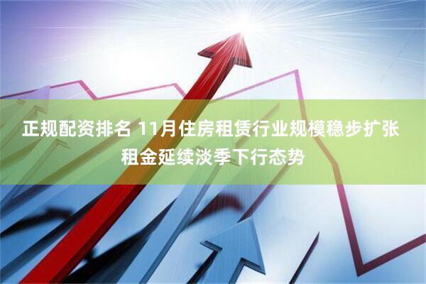 正规配资排名 11月住房租赁行业规模稳步扩张 租金延续淡季下行态势