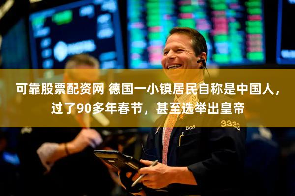 可靠股票配资网 德国一小镇居民自称是中国人，过了90多年春节，甚至选举出皇帝