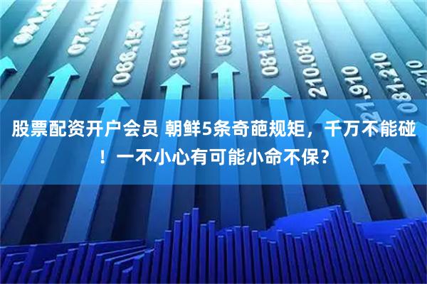 股票配资开户会员 朝鲜5条奇葩规矩，千万不能碰！一不小心有可能小命不保？