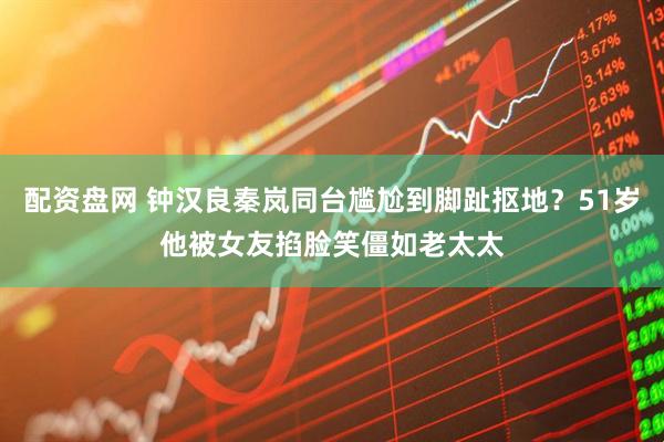 配资盘网 钟汉良秦岚同台尴尬到脚趾抠地？51岁他被女友掐脸笑僵如老太太