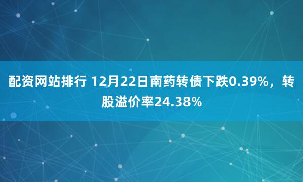 配资网站排行 12月22日南药转债下跌0.39%,转股溢价率24.38%