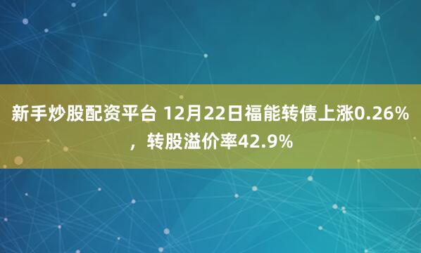 新手炒股配资平台 12月22日福能转债上涨0.26%,转股溢价率42.9%