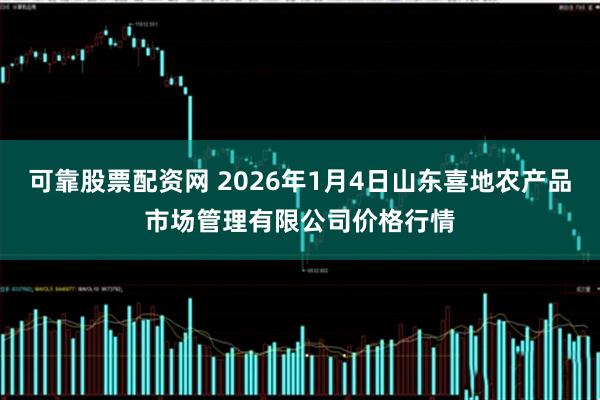 可靠股票配资网 2026年1月4日山东喜地农产品市场管理有限公司价格行情