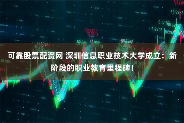 可靠股票配资网 深圳信息职业技术大学成立：新阶段的职业教育里程碑！