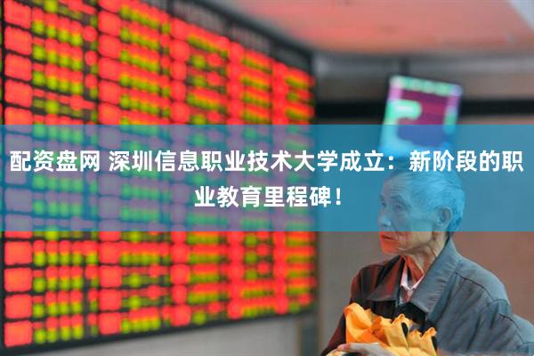 配资盘网 深圳信息职业技术大学成立：新阶段的职业教育里程碑！