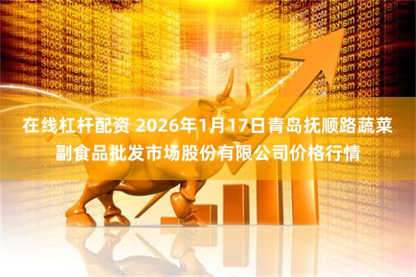 在线杠杆配资 2026年1月17日青岛抚顺路蔬菜副食品批发市场股份有限公司价格行情