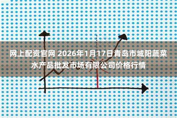 网上配资官网 2026年1月17日青岛市城阳蔬菜水产品批发市场有限公司价格行情