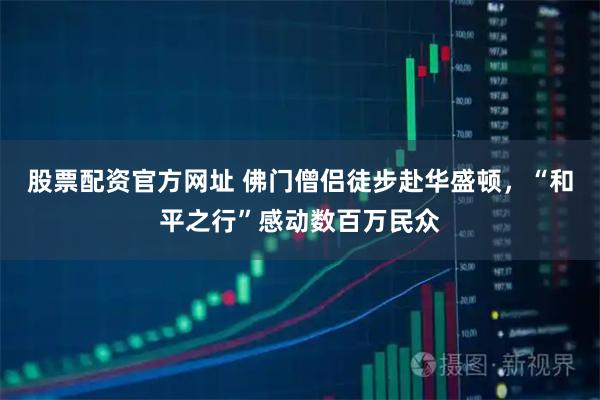 股票配资官方网址 佛门僧侣徒步赴华盛顿，“和平之行”感动数百万民众