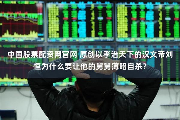 中国股票配资网官网 原创以孝治天下的汉文帝刘恒为什么要让他的舅舅薄昭自杀?
