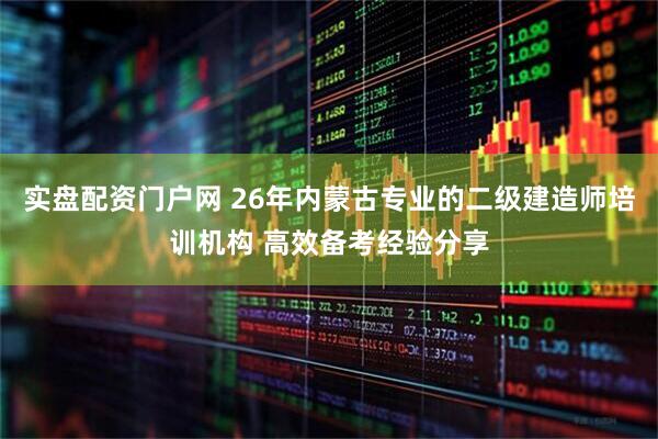 实盘配资门户网 26年内蒙古专业的二级建造师培训机构 高效备考经验分享