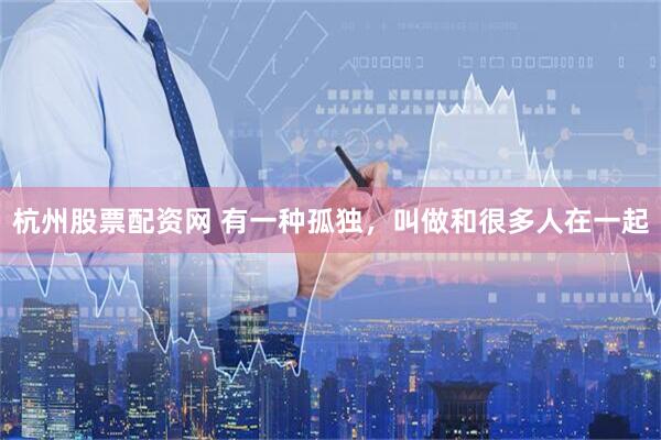 杭州股票配资网 有一种孤独，叫做和很多人在一起
