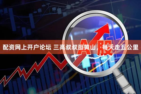 配资网上开户论坛 三高叔叔逛黄山，每天走五公里