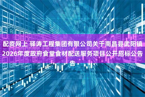 配资网上 驿涛工程集团有限公司关于南昌县武阳镇2026年度政府食堂食材配送服务项目公开招标公告
