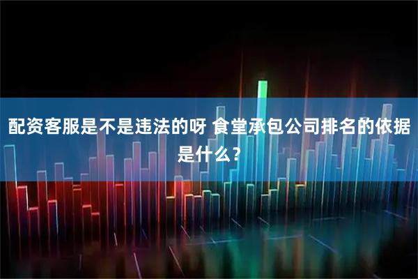 配资客服是不是违法的呀 食堂承包公司排名的依据是什么？