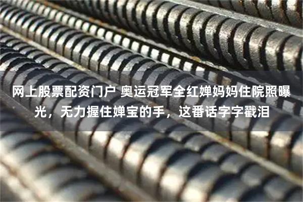 网上股票配资门户 奥运冠军全红婵妈妈住院照曝光，无力握住婵宝的手，这番话字字戳泪