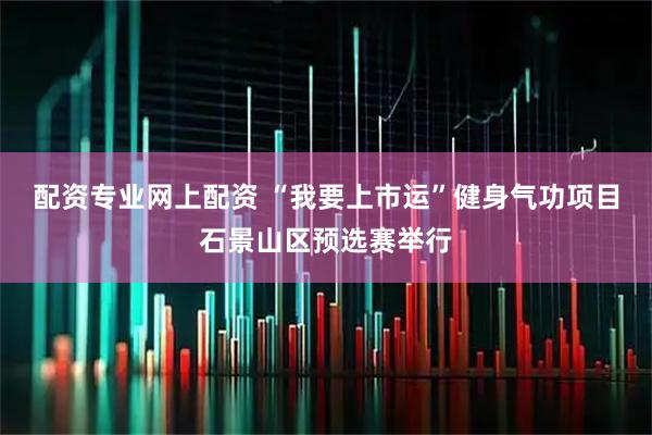 配资专业网上配资 “我要上市运”健身气功项目石景山区预选赛举行