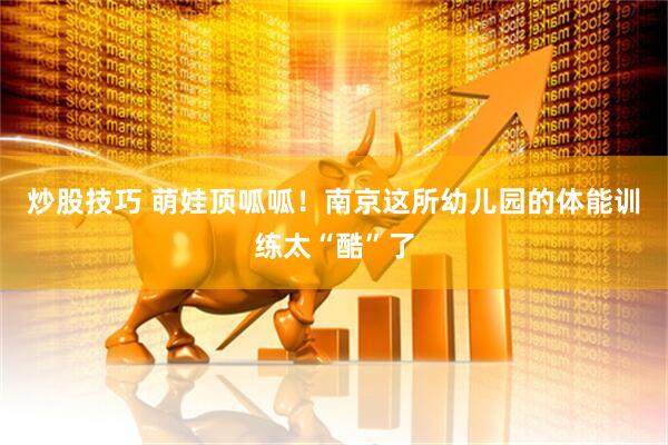 炒股技巧 萌娃顶呱呱!南京这所幼儿园的体能训练太“酷”了