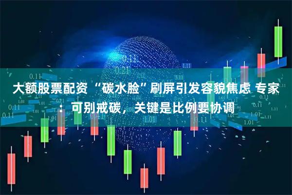 大额股票配资 “碳水脸”刷屏引发容貌焦虑 专家：可别戒碳，关键是比例要协调