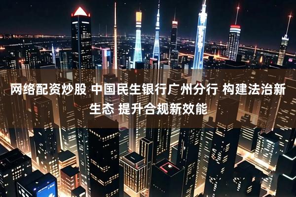 网络配资炒股 中国民生银行广州分行 构建法治新生态 提升合规新效能