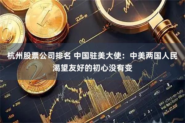 杭州股票公司排名 中国驻美大使:中美两国人民渴望友好的初心没有变