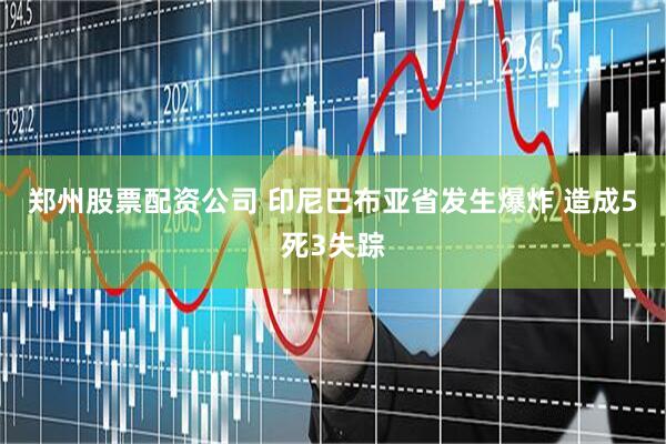 郑州股票配资公司 印尼巴布亚省发生爆炸 造成5死3失踪